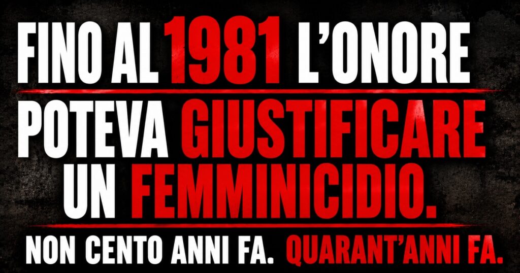 Grafica editoriale con sfondo nero e stile manifesto d'impatto. In grandi lettere bianche e rosse compare la scritta: “Fino al 1981 l'onore poteva giustificare un femminicidio. Non cento anni fa. Quarant'anni fa.” Il design utilizza un forte contrasto cromatico e una tipografia monumentale per evidenziare il tema del delitto d'onore e l'evoluzione dei diritti delle donne in Italia.